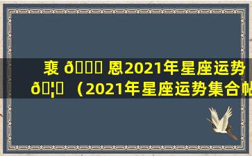 裵 🐅 恩2021年星座运势 🦍 （2021年星座运势集合帖）